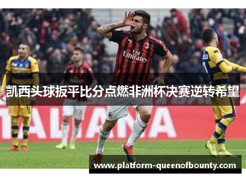 凯西头球扳平比分点燃非洲杯决赛逆转希望