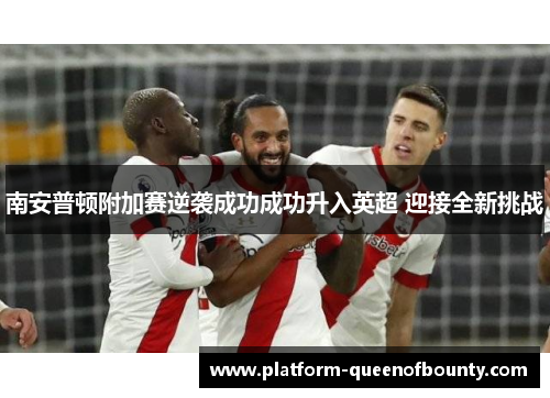 南安普顿附加赛逆袭成功成功升入英超 迎接全新挑战 南安普顿附加赛逆袭成功成功升入英超 迎接全新挑战