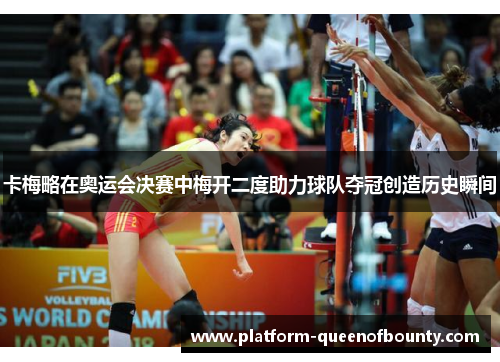 卡梅略在奥运会决赛中梅开二度助力球队夺冠创造历史瞬间 卡梅略在奥运会决赛中梅开二度助力球队夺冠创造历史瞬间