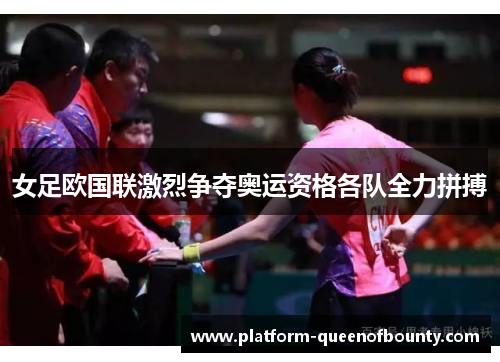 女足欧国联激烈争夺奥运资格各队全力拼搏 女足欧国联激烈争夺奥运资格各队全力拼搏