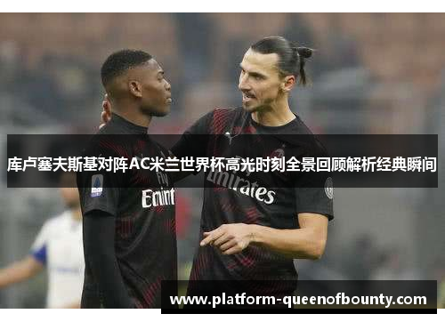 库卢塞夫斯基对阵AC米兰世界杯高光时刻全景回顾解析经典瞬间 库卢塞夫斯基对阵AC米兰世界杯高光时刻全景回顾解析经典瞬间