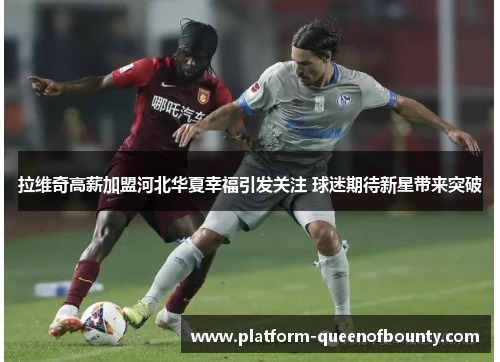 拉维奇高薪加盟河北华夏幸福引发关注 球迷期待新星带来突破 拉维奇高薪加盟河北华夏幸福引发关注 球迷期待新星带来突破