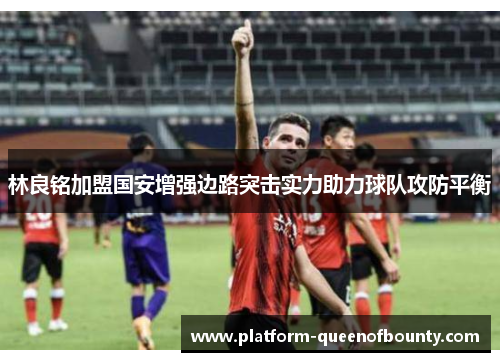 林良铭加盟国安增强边路突击实力助力球队攻防平衡 林良铭加盟国安增强边路突击实力助力球队攻防平衡
