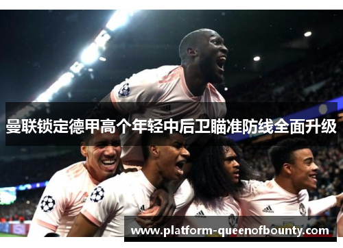 曼联锁定德甲高个年轻中后卫瞄准防线全面升级 曼联锁定德甲高个年轻中后卫瞄准防线全面升级