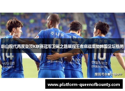 蔚山现代再度登顶K联赛冠军卫冕之路展现王者底蕴重塑韩国足坛格局