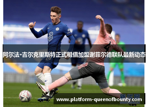 阿尔法·吉尔克里斯特正式租借加盟谢菲尔德联队最新动态