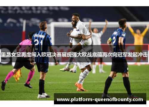 里昂女足再度闯入欧冠决赛展现强大欧战底蕴再次向冠军发起冲击