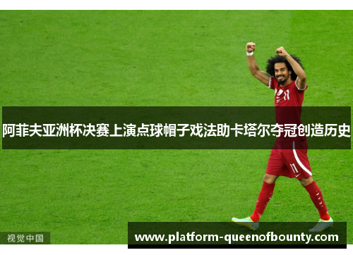 阿菲夫亚洲杯决赛上演点球帽子戏法助卡塔尔夺冠创造历史
