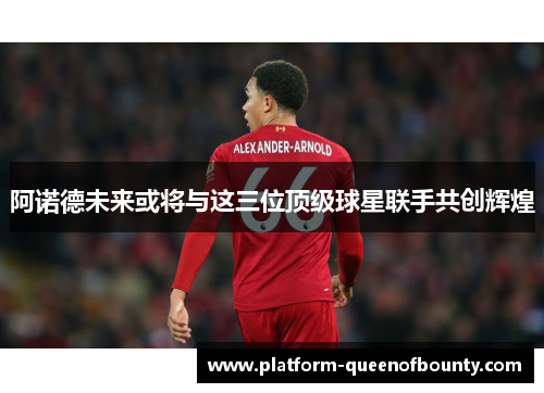 阿诺德未来或将与这三位顶级球星联手共创辉煌