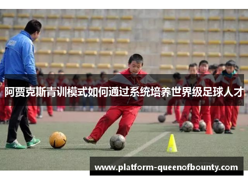 阿贾克斯青训模式如何通过系统培养世界级足球人才