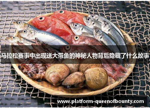 马拉松赛事中出现送大带鱼的神秘人物背后隐藏了什么故事