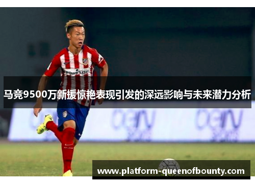 马竞9500万新援惊艳表现引发的深远影响与未来潜力分析