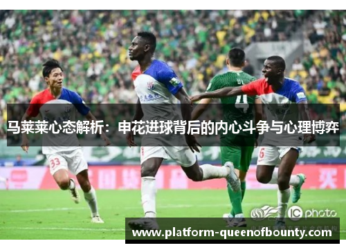 马莱莱心态解析：申花进球背后的内心斗争与心理博弈