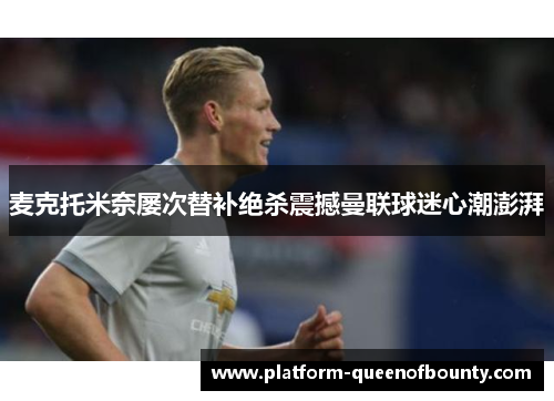 麦克托米奈屡次替补绝杀震撼曼联球迷心潮澎湃