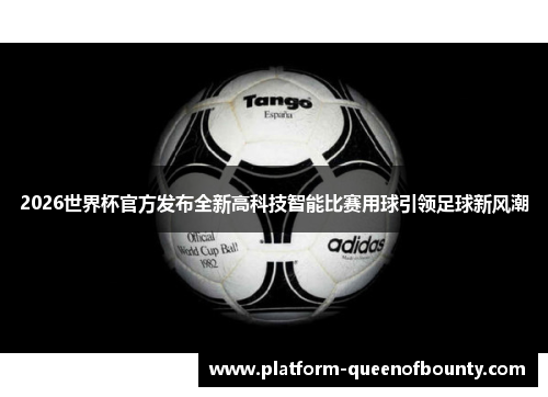 2026世界杯官方发布全新高科技智能比赛用球引领足球新风潮