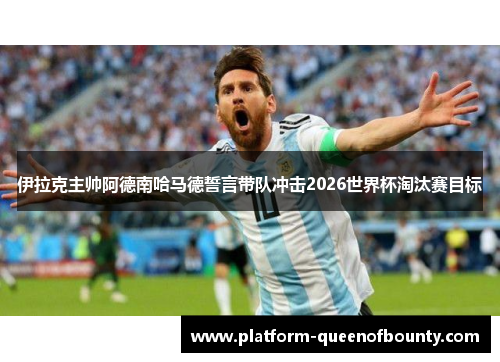 伊拉克主帅阿德南哈马德誓言带队冲击2026世界杯淘汰赛目标