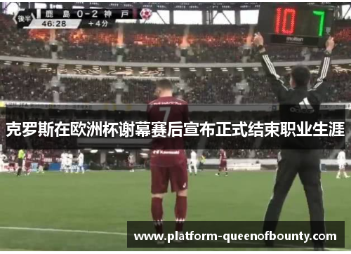 克罗斯在欧洲杯谢幕赛后宣布正式结束职业生涯