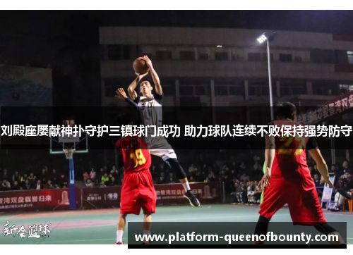 刘殿座屡献神扑守护三镇球门成功 助力球队连续不败保持强势防守