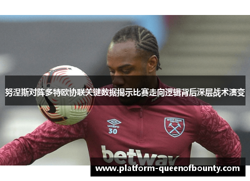 努涅斯对阵多特欧协联关键数据揭示比赛走向逻辑背后深层战术演变