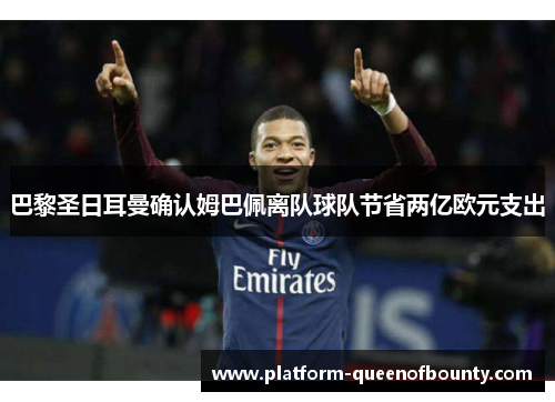 巴黎圣日耳曼确认姆巴佩离队球队节省两亿欧元支出 巴黎圣日耳曼确认姆巴佩离队球队节省两亿欧元支出