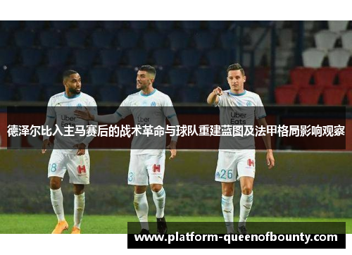 德泽尔比入主马赛后的战术革命与球队重建蓝图及法甲格局影响观察 德泽尔比入主马赛后的战术革命与球队重建蓝图及法甲格局影响观察