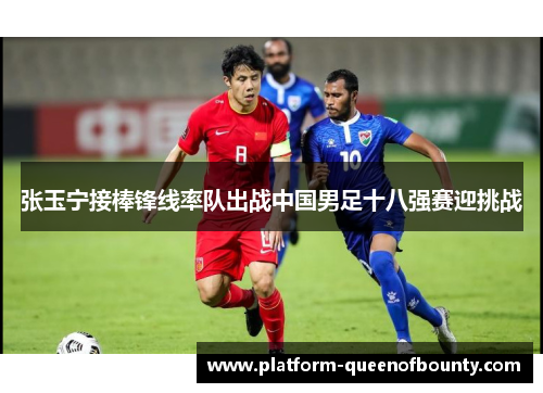 张玉宁接棒锋线率队出战中国男足十八强赛迎挑战