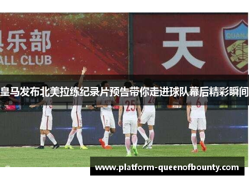 皇马发布北美拉练纪录片预告带你走进球队幕后精彩瞬间