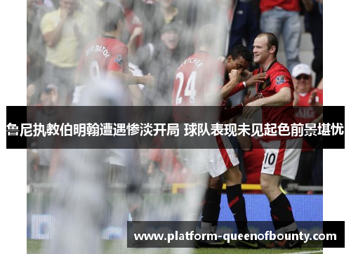 鲁尼执教伯明翰遭遇惨淡开局 球队表现未见起色前景堪忧