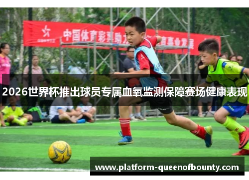 2026世界杯推出球员专属血氧监测保障赛场健康表现