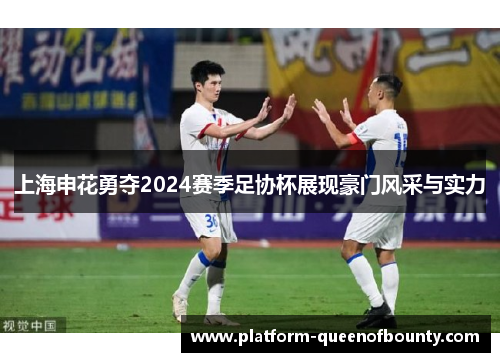 上海申花勇夺2024赛季足协杯展现豪门风采与实力