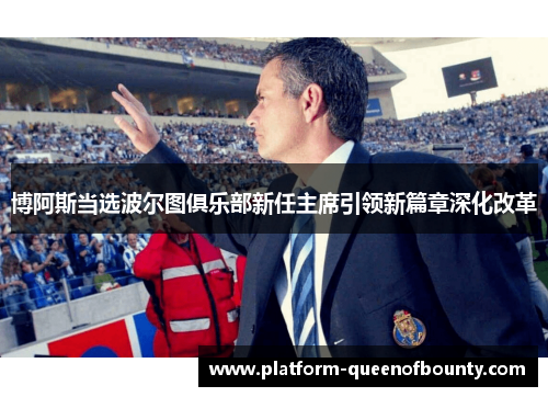 博阿斯当选波尔图俱乐部新任主席引领新篇章深化改革 博阿斯当选波尔图俱乐部新任主席引领新篇章深化改革