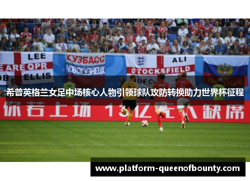 希普英格兰女足中场核心人物引领球队攻防转换助力世界杯征程