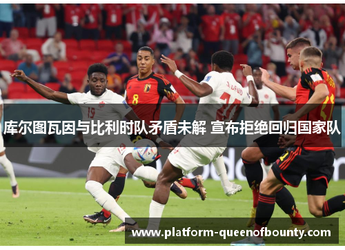 库尔图瓦因与比利时队矛盾未解 宣布拒绝回归国家队